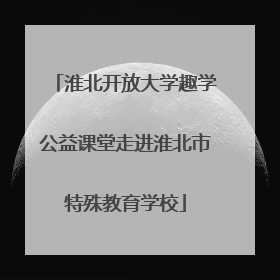 淮北开放大学趣学公益课堂走进淮北市特殊教育学校