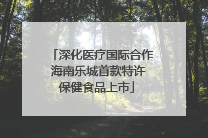 深化医疗国际合作 海南乐城首款特许保健食品上市