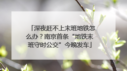深夜赶不上末班地铁怎么办？南京首条“地铁末班守时公交”今晚发车