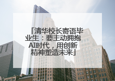 清华校长寄语毕业生：要主动拥抱AI时代，用创新精神塑造未来