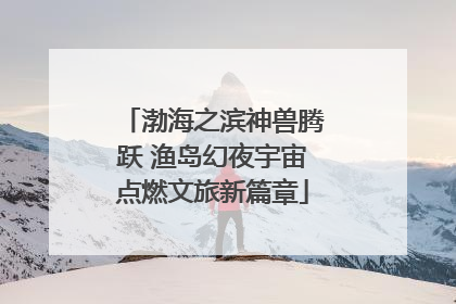 渤海之滨神兽腾跃 渔岛幻夜宇宙点燃文旅新篇章