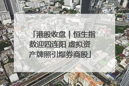 港股收盘｜恒生指数迎四连阳 虚拟资产牌照引爆券商股