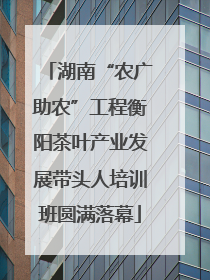 湖南“农广助农”工程衡阳茶叶产业发展带头人培训班圆满落幕