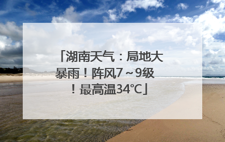 湖南天气：局地大暴雨！阵风7～9级！最高温34℃
