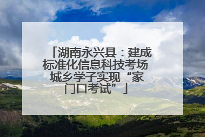 湖南永兴县：建成标准化信息科技考场 城乡学子实现“家门口考试”
