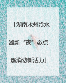 湖南永州冷水滩新“夜”态点燃消费新活力