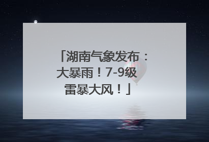 湖南气象发布：大暴雨！7-9级雷暴大风！
