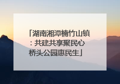 湖南湘潭楠竹山镇：共建共享聚民心 桥头公园惠民生