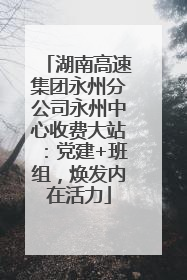 湖南高速集团永州分公司永州中心收费大站：党建+班组，焕发内在活力