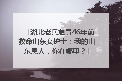 湖北老兵急寻46年前救命山东女护士：我的山东恩人，你在哪里？