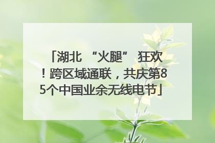 湖北 “火腿” 狂欢！跨区域通联，共庆第85个中国业余无线电节