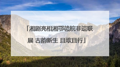 湘剧亮相湘鄂赣皖非遗联展 古韵新生 且歌且行