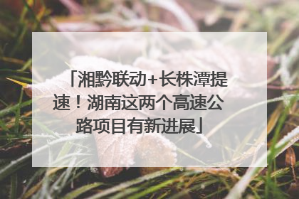 湘黔联动+长株潭提速！湖南这两个高速公路项目有新进展
