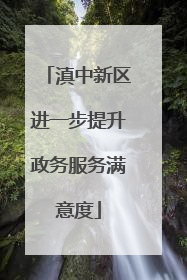 滇中新区进一步提升政务服务满意度