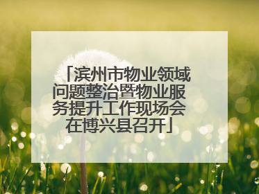 滨州市物业领域问题整治暨物业服务提升工作现场会在博兴县召开