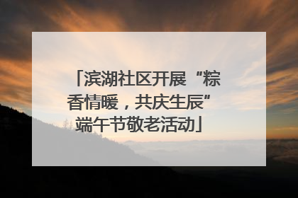 滨湖社区开展“粽香情暖，共庆生辰”端午节敬老活动