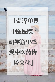 菏泽单县中医医院：研学游里感受中医药传统文化
