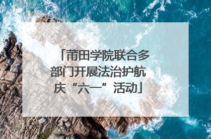 莆田学院联合多部门开展法治护航庆“六一”活动