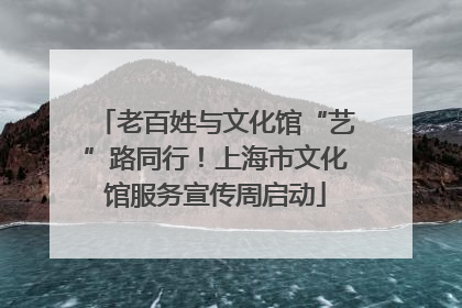 老百姓与文化馆“艺”路同行！上海市文化馆服务宣传周启动