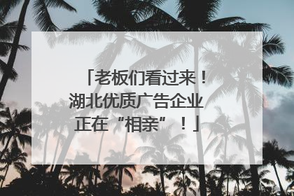 老板们看过来！湖北优质广告企业正在“相亲”！