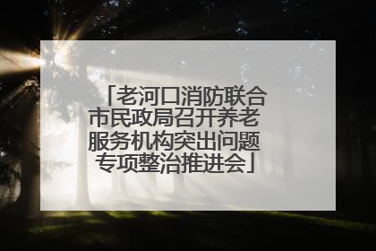 老河口消防联合市民政局召开养老服务机构突出问题专项整治推进会