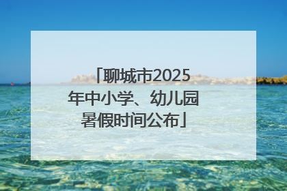 聊城市2025年中小学、幼儿园暑假时间公布