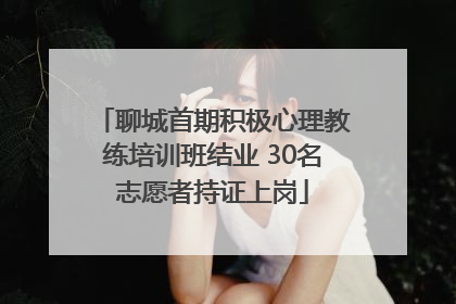 聊城首期积极心理教练培训班结业 30名志愿者持证上岗