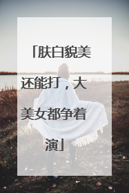肤白貌美还能打，大美女都争着演