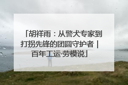 胡祥雨：从警犬专家到打拐先锋的团圆守护者｜百年工运·劳模说