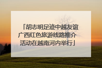 胡志明足迹中越友谊广西红色旅游线路推介活动在越南河内举行