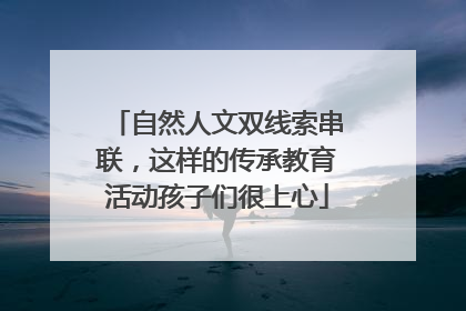 自然人文双线索串联，这样的传承教育活动孩子们很上心