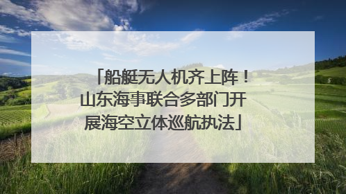 船艇无人机齐上阵！山东海事联合多部门开展海空立体巡航执法