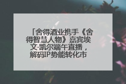 舍得酒业携手《舍得智慧人物》嘉宾埃文·凯尔端午直播，解码IP势能转化市场销量的有效路径