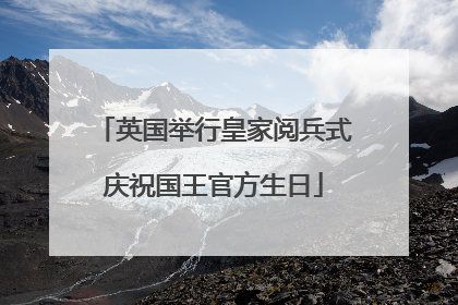 英国举行皇家阅兵式庆祝国王官方生日