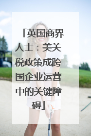 英国商界人士：美关税政策成跨国企业运营中的关键障碍