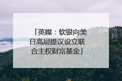 英媒：软银向美日高层提议设立联合主权财富基金