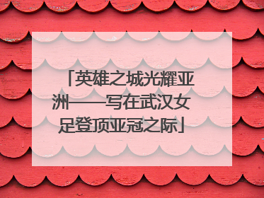 英雄之城光耀亚洲——写在武汉女足登顶亚冠之际