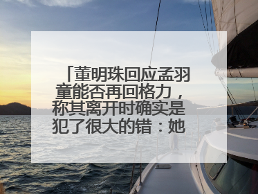董明珠回应孟羽童能否再回格力，称其离开时确实是犯了很大的错：她对我来说是孩子