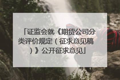 证监会就《期货公司分类评价规定（征求意见稿）》公开征求意见