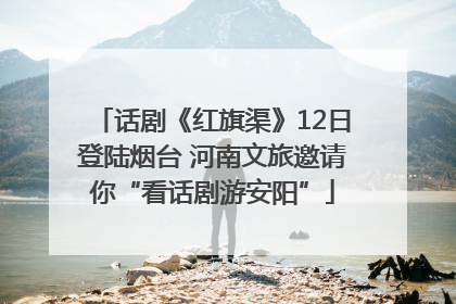 话剧《红旗渠》12日登陆烟台 河南文旅邀请你“看话剧游安阳”