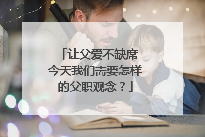 让父爱不缺席 今天我们需要怎样的父职观念？