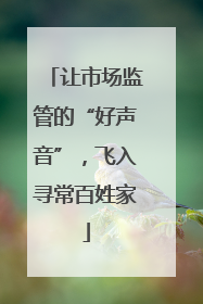 让市场监管的“好声音”，飞入寻常百姓家