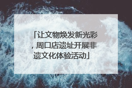 让文物焕发新光彩，周口店遗址开展非遗文化体验活动
