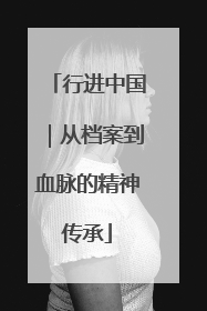 行进中国｜从档案到血脉的精神传承