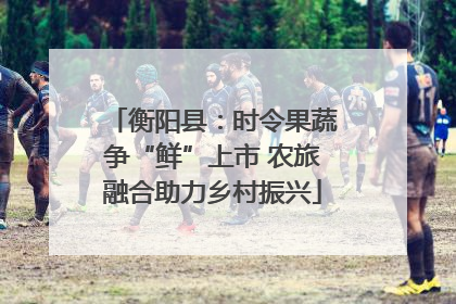 衡阳县：时令果蔬争“鲜”上市 农旅融合助力乡村振兴