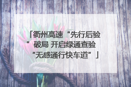 衢州高速“先行后验”破局 开启绿通查验“无感通行快车道”