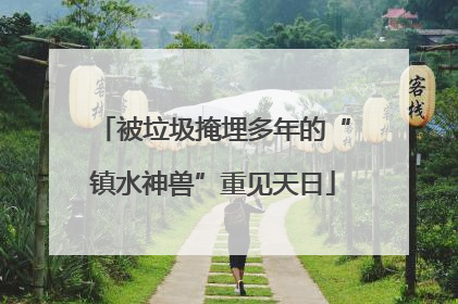 被垃圾掩埋多年的“镇水神兽”重见天日