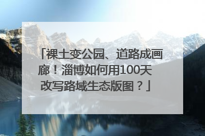 裸土变公园、道路成画廊！淄博如何用100天改写路域生态版图？