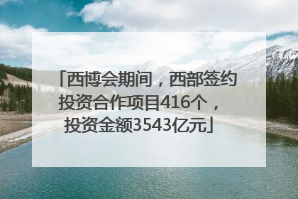 西博会期间，西部签约投资合作项目416个，投资金额3543亿元