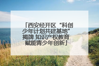 西安经开区“科创少年计划共建基地”揭牌 知识产权教育赋能青少年创新
